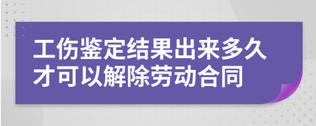 工伤鉴定结果出来多久才可以解除劳动合同