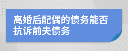 离婚后配偶的债务能否抗诉前夫债务