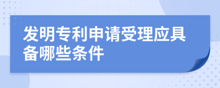 发明专利申请受理应具备哪些条件