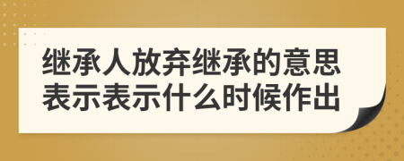 继承人放弃继承的意思表示表示什么时候作出