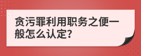 贪污罪利用职务之便一般怎么认定？