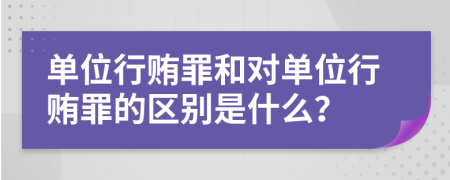 单位行贿罪和对单位行贿罪的区别是什么？