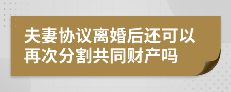 夫妻协议离婚后还可以再次分割共同财产吗
