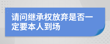 请问继承权放弃是否一定要本人到场