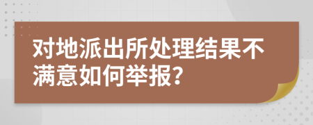 对地派出所处理结果不满意如何举报？