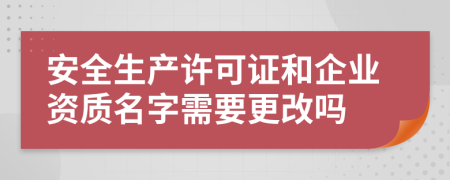 安全生产许可证和企业资质名字需要更改吗