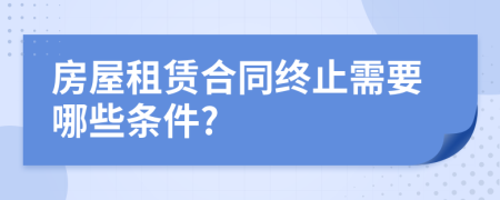 房屋租赁合同终止需要哪些条件?