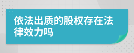 依法出质的股权存在法律效力吗