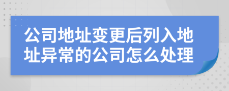 公司地址变更后列入地址异常的公司怎么处理