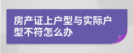 房产证上户型与实际户型不符怎么办