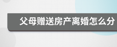 父母赠送房产离婚怎么分