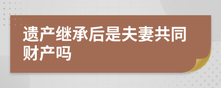 遗产继承后是夫妻共同财产吗