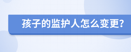孩子的监护人怎么变更？
