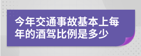 今年交通事故基本上每年的酒驾比例是多少