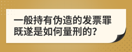 一般持有伪造的发票罪既遂是如何量刑的？