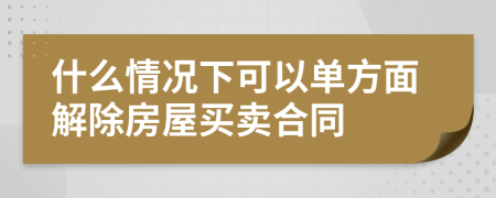 什么情况下可以单方面解除房屋买卖合同