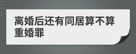 离婚后还有同居算不算重婚罪