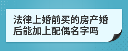 法律上婚前买的房产婚后能加上配偶名字吗