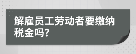 解雇员工劳动者要缴纳税金吗？
