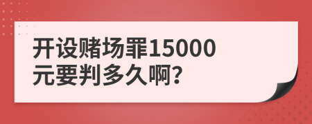 开设赌场罪15000元要判多久啊？