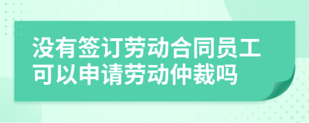 没有签订劳动合同员工可以申请劳动仲裁吗