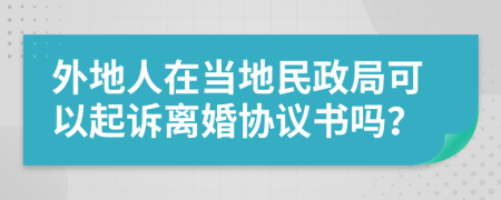 外地人在当地民政局可以起诉离婚协议书吗？