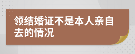 领结婚证不是本人亲自去的情况