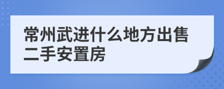 常州武进什么地方出售二手安置房
