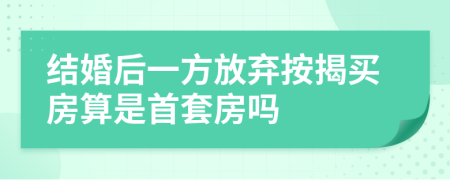 结婚后一方放弃按揭买房算是首套房吗