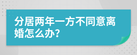 分居两年一方不同意离婚怎么办？