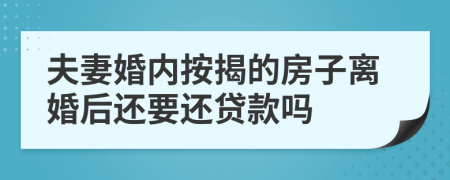 夫妻婚内按揭的房子离婚后还要还贷款吗