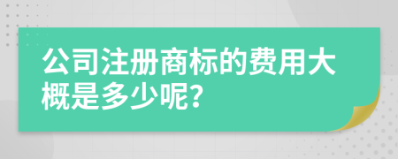 公司注册商标的费用大概是多少呢？