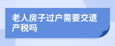 老人房子过户需要交遗产税吗