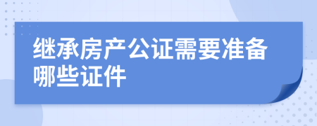 继承房产公证需要准备哪些证件