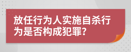 放任行为人实施自杀行为是否构成犯罪？