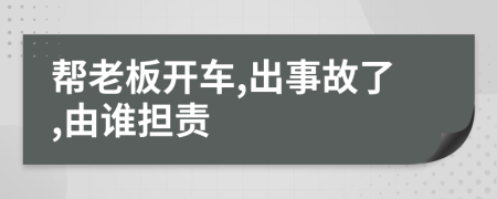 帮老板开车,出事故了,由谁担责