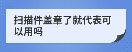 扫描件盖章了就代表可以用吗