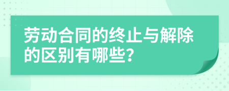 劳动合同的终止与解除的区别有哪些？