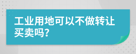 工业用地可以不做转让买卖吗？