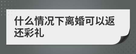 什么情况下离婚可以返还彩礼