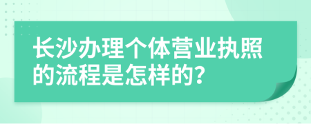 长沙办理个体营业执照的流程是怎样的？