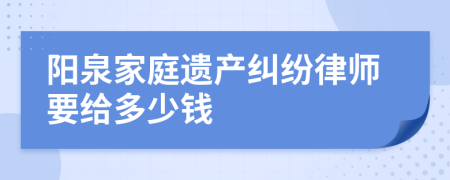 阳泉家庭遗产纠纷律师要给多少钱