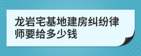 龙岩宅基地建房纠纷律师要给多少钱