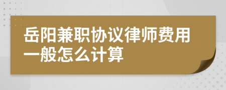 岳阳兼职协议律师费用一般怎么计算