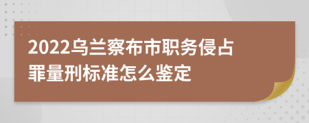 2022乌兰察布市职务侵占罪量刑标准怎么鉴定