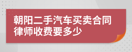 朝阳二手汽车买卖合同律师收费要多少