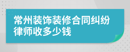 常州装饰装修合同纠纷律师收多少钱