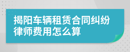 揭阳车辆租赁合同纠纷律师费用怎么算