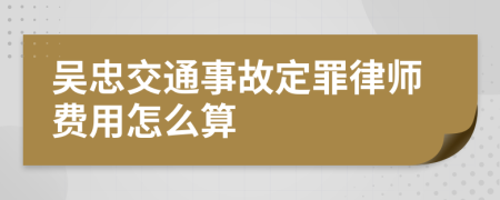 吴忠交通事故定罪律师费用怎么算