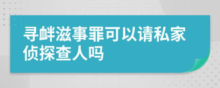 寻衅滋事罪可以请私家侦探查人吗